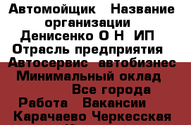 Автомойщик › Название организации ­ Денисенко.О.Н, ИП › Отрасль предприятия ­ Автосервис, автобизнес › Минимальный оклад ­ 50 000 - Все города Работа » Вакансии   . Карачаево-Черкесская респ.,Карачаевск г.
